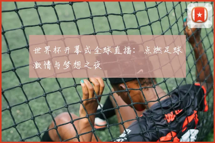 世界杯开幕式全球直播：点燃足球激情与梦想之夜