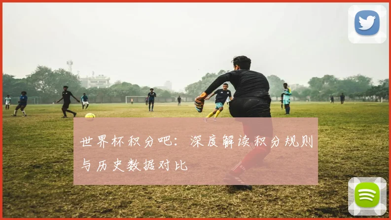 世界杯积分吧：深度解读积分规则与历史数据对比