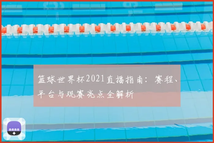 篮球世界杯2021直播指南：赛程、平台与观赛亮点全解析