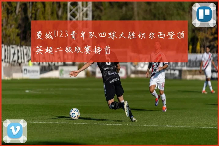 曼城U23青年队四球大胜切尔西登顶英超二级联赛榜首