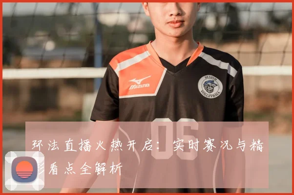 环法直播火热开启：实时赛况与精彩看点全解析