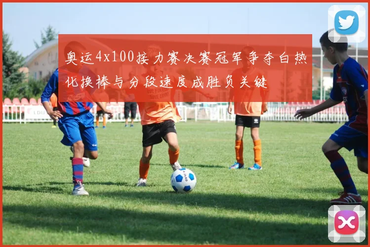 奥运4x100接力赛决赛冠军争夺白热化换棒与分段速度成胜负关键