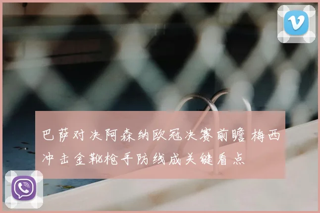 巴萨对决阿森纳欧冠决赛前瞻 梅西冲击金靴枪手防线成关键看点