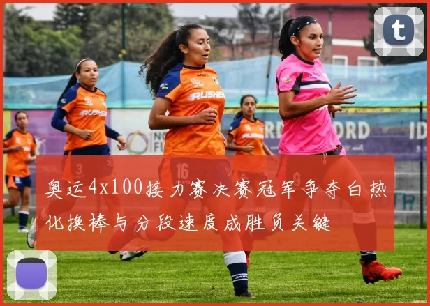 奥运4x100接力赛决赛冠军争夺白热化换棒与分段速度成胜负关键