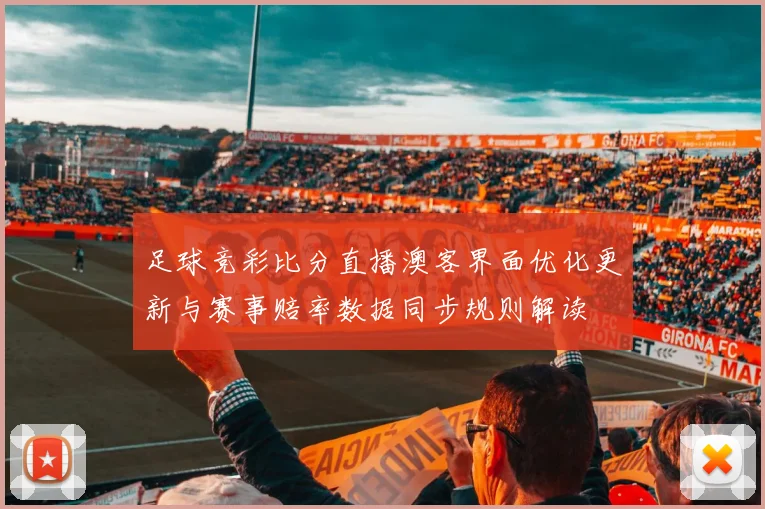 足球竞彩比分直播澳客界面优化更新与赛事赔率数据同步规则解读