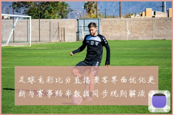 足球竞彩比分直播澳客界面优化更新与赛事赔率数据同步规则解读