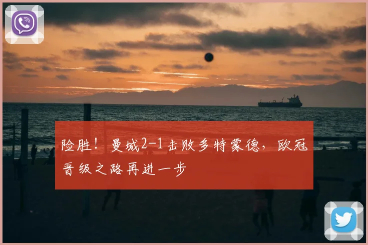 险胜！曼城2-1击败多特蒙德，欧冠晋级之路再进一步