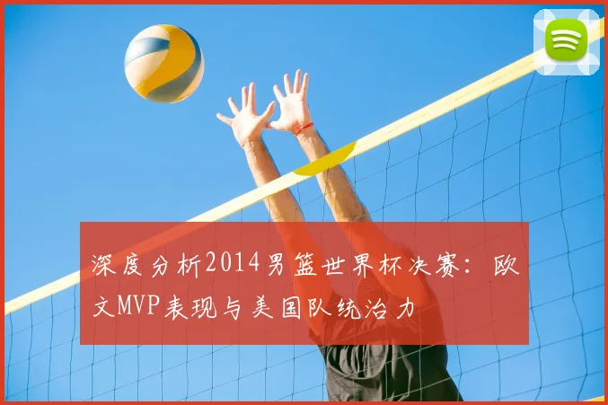 深度分析2014男篮世界杯决赛：欧文MVP表现与美国队统治力