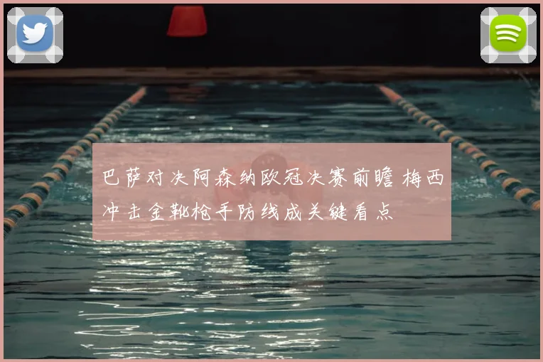 巴萨对决阿森纳欧冠决赛前瞻 梅西冲击金靴枪手防线成关键看点