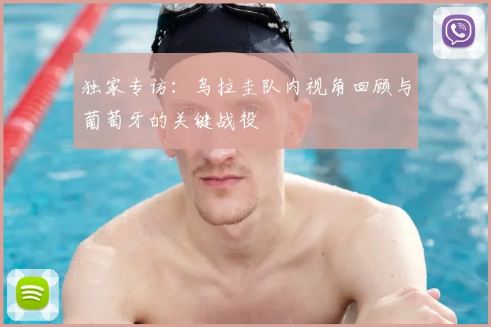 独家专访：乌拉圭队内视角回顾与葡萄牙的关键战役