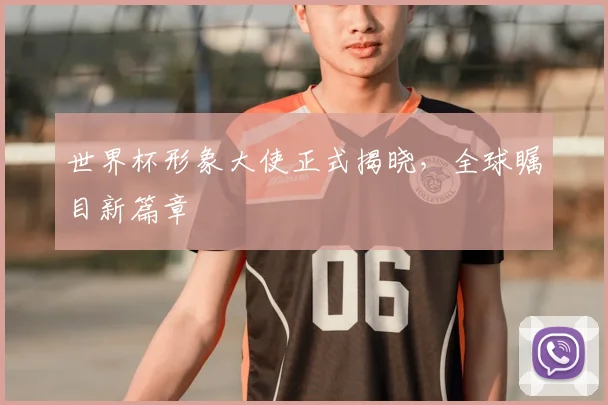 世界杯形象大使正式揭晓，全球瞩目新篇章