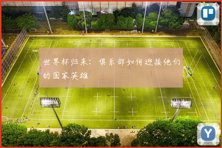 世界杯归来：俱乐部如何迎接他们的国家英雄