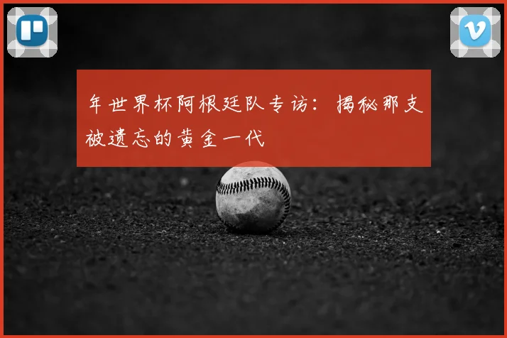 年世界杯阿根廷队专访：揭秘那支被遗忘的黄金一代