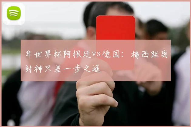 年世界杯阿根廷vs德国：梅西距离封神只差一步之遥