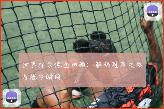 世界杯录像全回顾：解码冠军之路与爆冷瞬间