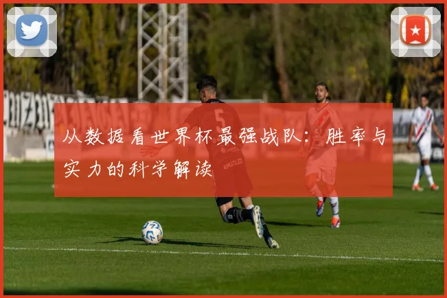 从数据看世界杯最强战队：胜率与实力的科学解读