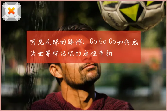 听见足球的脉搏:Go Go Go如何成为世界杯记忆的永恒节拍