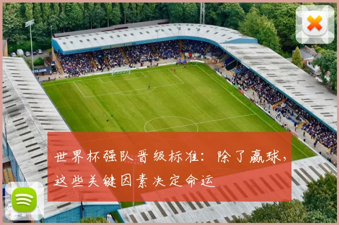 世界杯强队晋级标准：除了赢球，这些关键因素决定命运