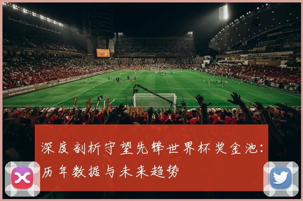 深度剖析守望先锋世界杯奖金池：历年数据与未来趋势