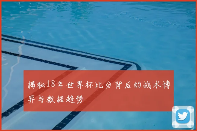 揭秘18年世界杯比分背后的战术博弈与数据趋势