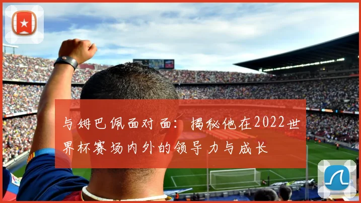 与姆巴佩面对面:揭秘他在2022世界杯赛场内外的领导力与成长