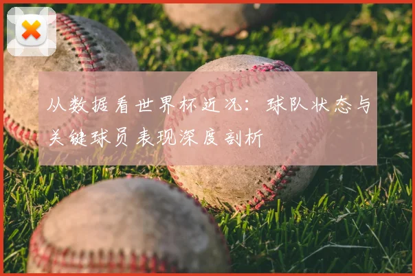 从数据看世界杯近况：球队状态与关键球员表现深度剖析