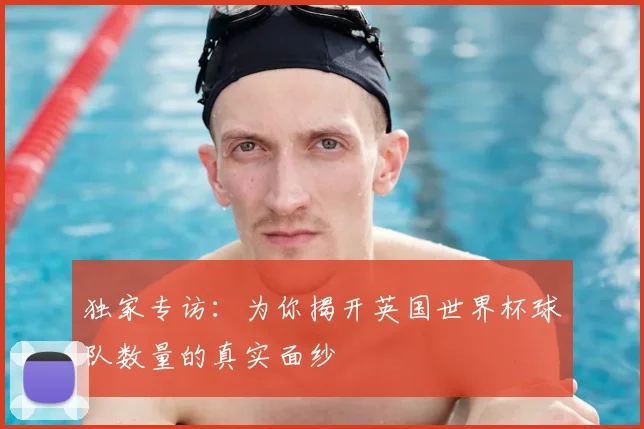 独家专访：为你揭开英国世界杯球队数量的真实面纱