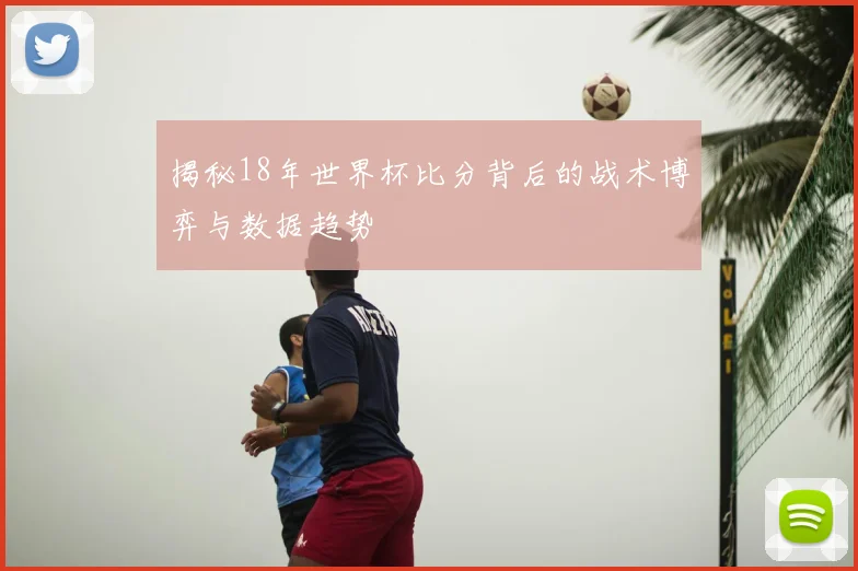 揭秘18年世界杯比分背后的战术博弈与数据趋势