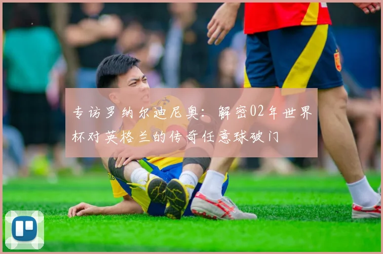 专访罗纳尔迪尼奥:解密02年世界杯对英格兰的传奇任意球破门
