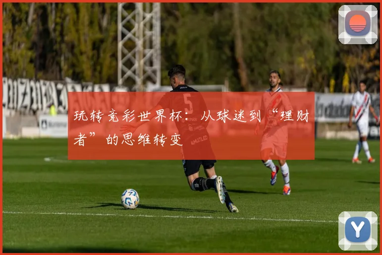 玩转竞彩世界杯:从球迷到“理财者”的思维转变
