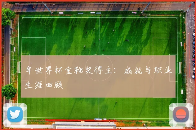 年世界杯金靴奖得主：成就与职业生涯回顾