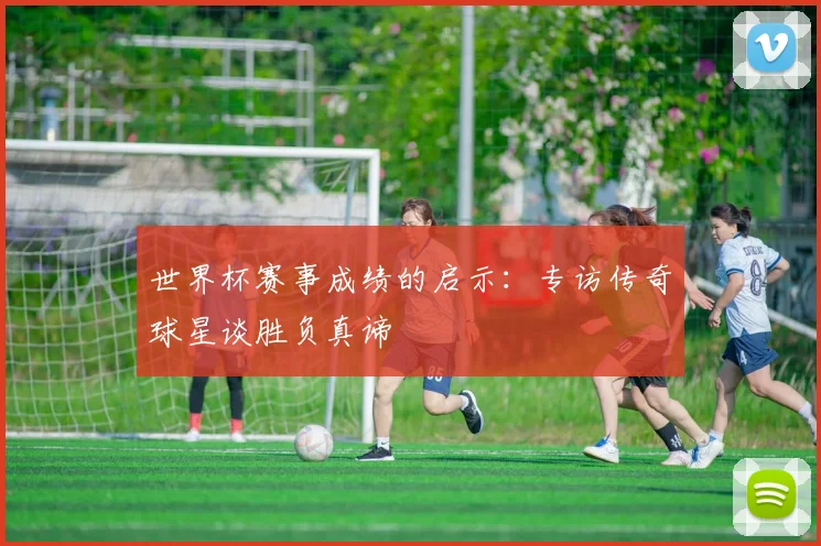 世界杯赛事成绩的启示：专访传奇球星谈胜负真谛