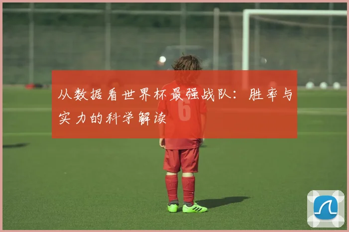 从数据看世界杯最强战队：胜率与实力的科学解读