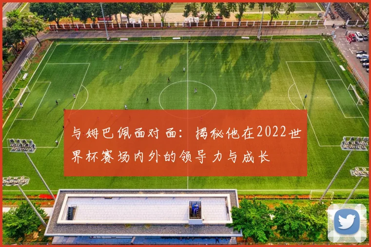 与姆巴佩面对面:揭秘他在2022世界杯赛场内外的领导力与成长