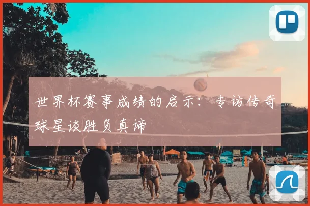 世界杯赛事成绩的启示：专访传奇球星谈胜负真谛