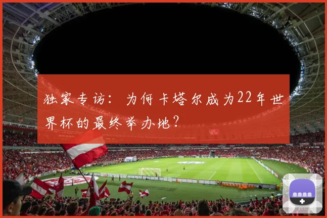 独家专访：为何卡塔尔成为22年世界杯的最终举办地？