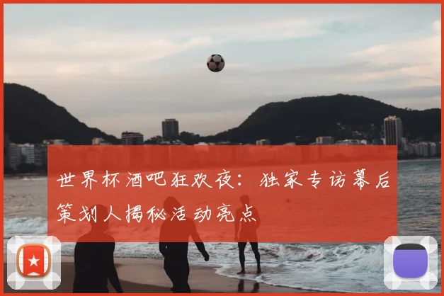 世界杯酒吧狂欢夜:独家专访幕后策划人揭秘活动亮点